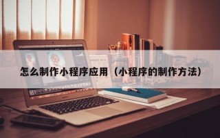 琼海怎么制作小程序应用（小程序的制作方法）