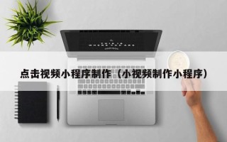 琼海点击视频小程序制作（小视频制作小程序）