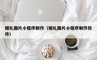 琼海婚礼图片小程序制作（婚礼图片小程序制作软件）