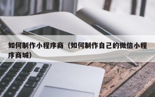 琼海如何制作小程序商（如何制作自己的微信小程序商城）