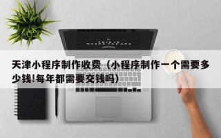 琼海天津小程序制作收费（小程序制作一个需要多少钱!每年都需要交钱吗）
